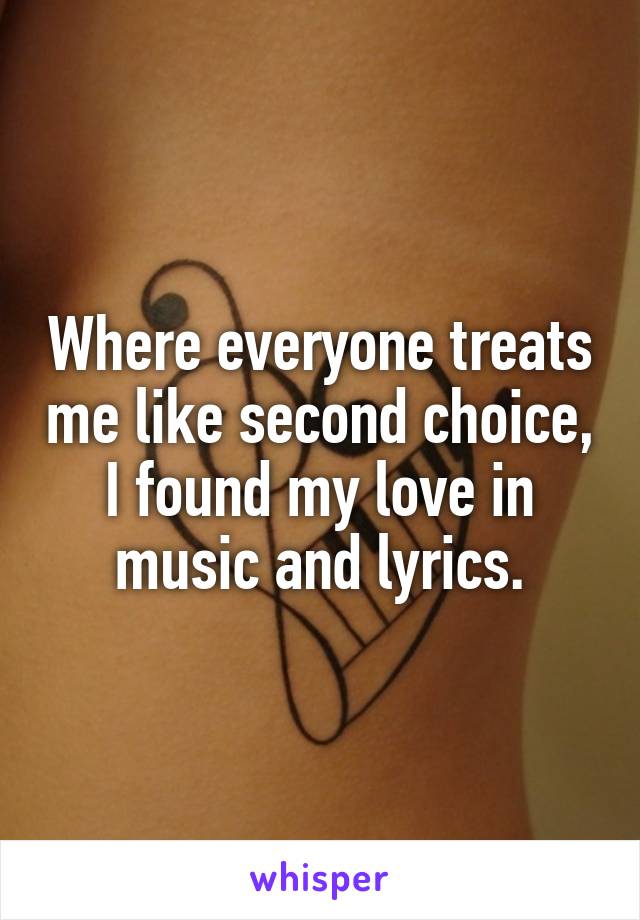 Where everyone treats me like second choice, I found my love in music and lyrics.