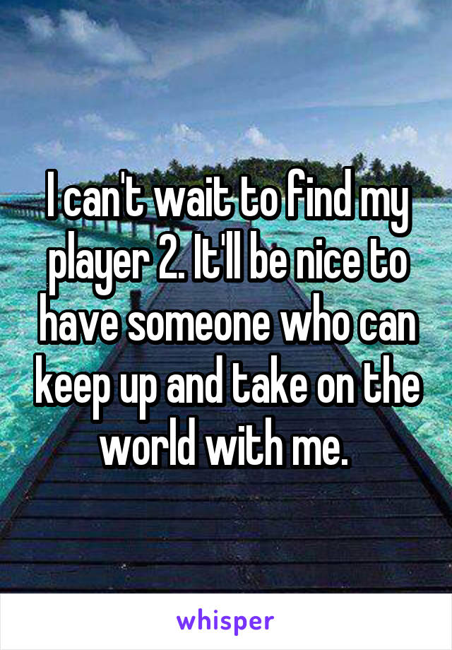 I can't wait to find my player 2. It'll be nice to have someone who can keep up and take on the world with me. 