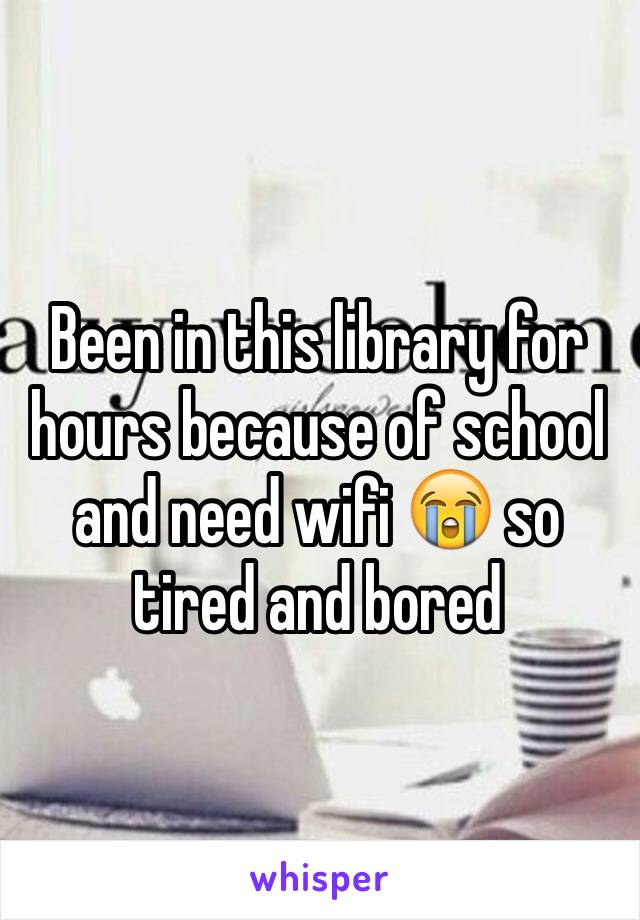 Been in this library for hours because of school and need wifi 😭 so tired and bored 