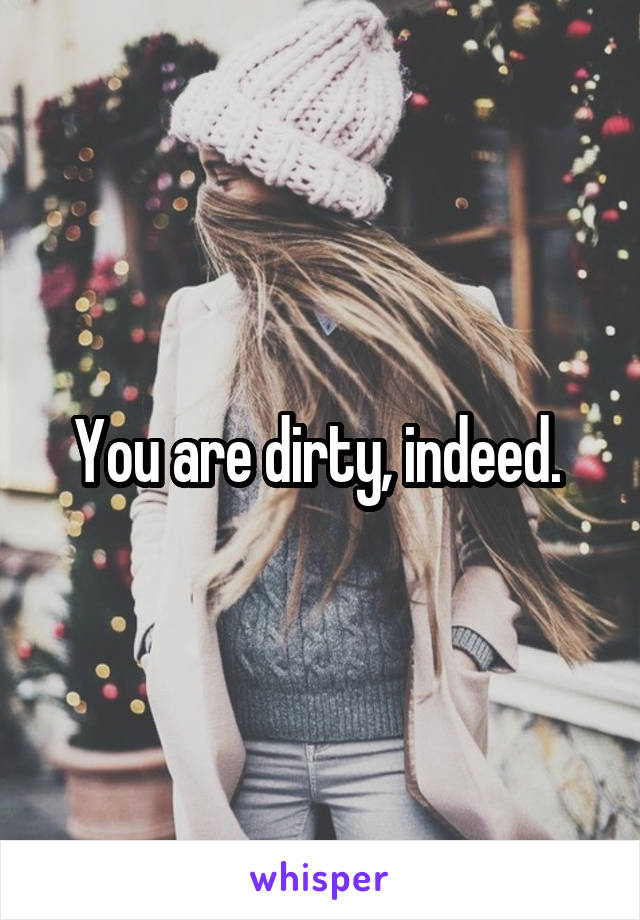 You are dirty, indeed. 