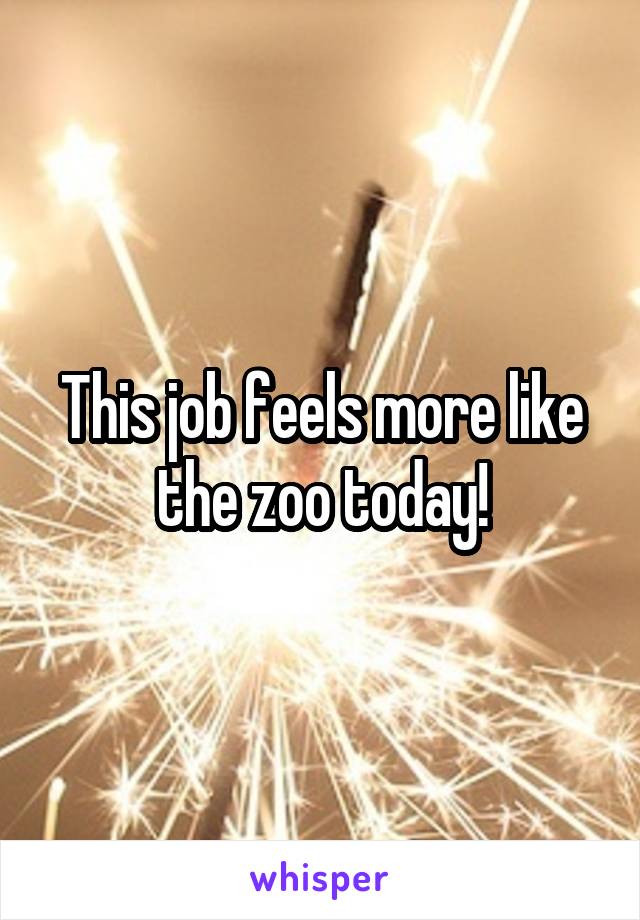This job feels more like the zoo today!
