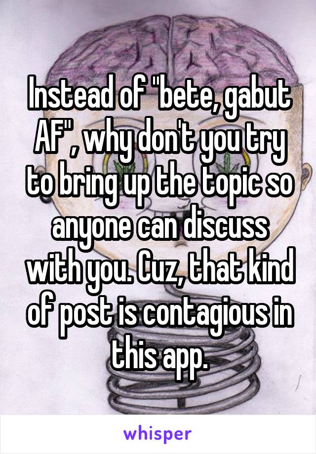 Instead of "bete, gabut AF", why don't you try to bring up the topic so anyone can discuss with you. Cuz, that kind of post is contagious in this app.