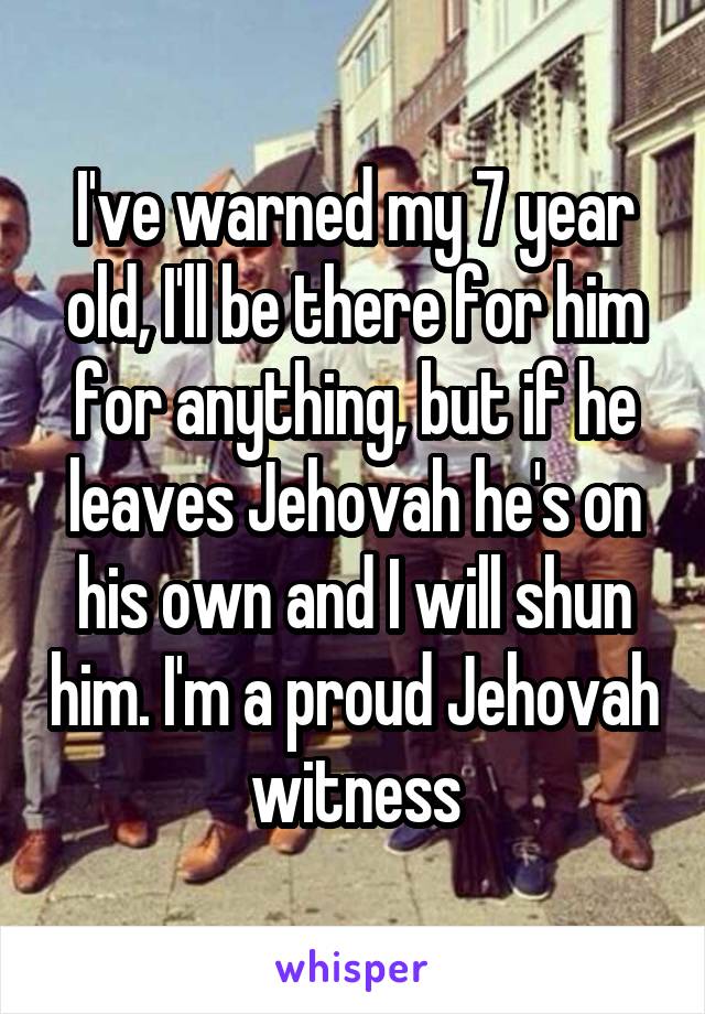 I've warned my 7 year old, I'll be there for him for anything, but if he leaves Jehovah he's on his own and I will shun him. I'm a proud Jehovah witness