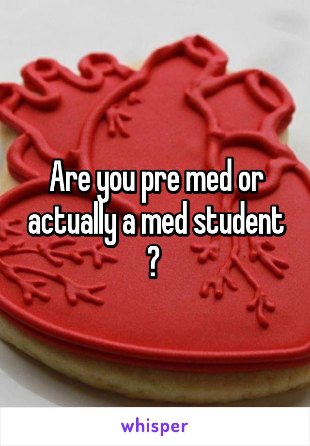 Are you pre med or actually a med student ? 