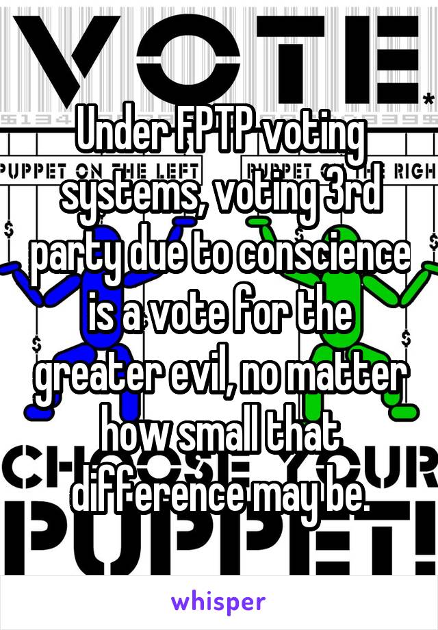 Under FPTP voting systems, voting 3rd party due to conscience is a vote for the greater evil, no matter how small that difference may be.