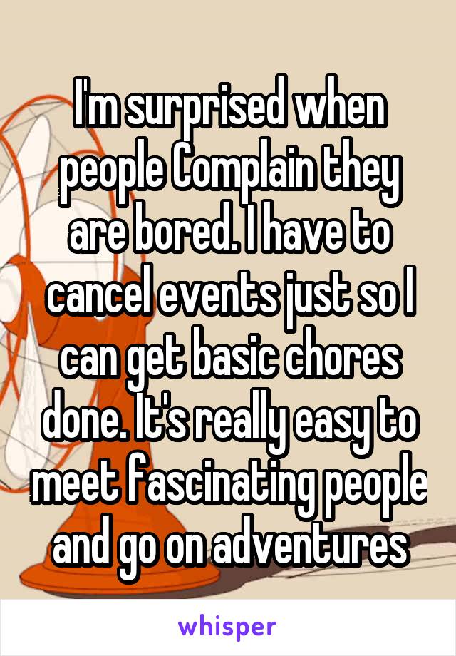 I'm surprised when people Complain they are bored. I have to cancel events just so I can get basic chores done. It's really easy to meet fascinating people and go on adventures