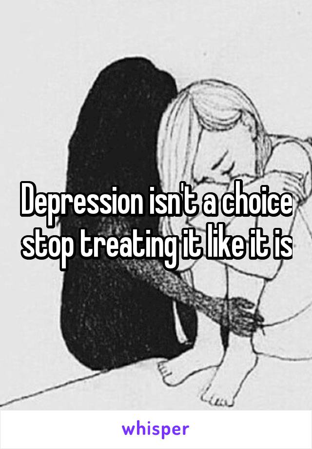 Depression isn't a choice stop treating it like it is