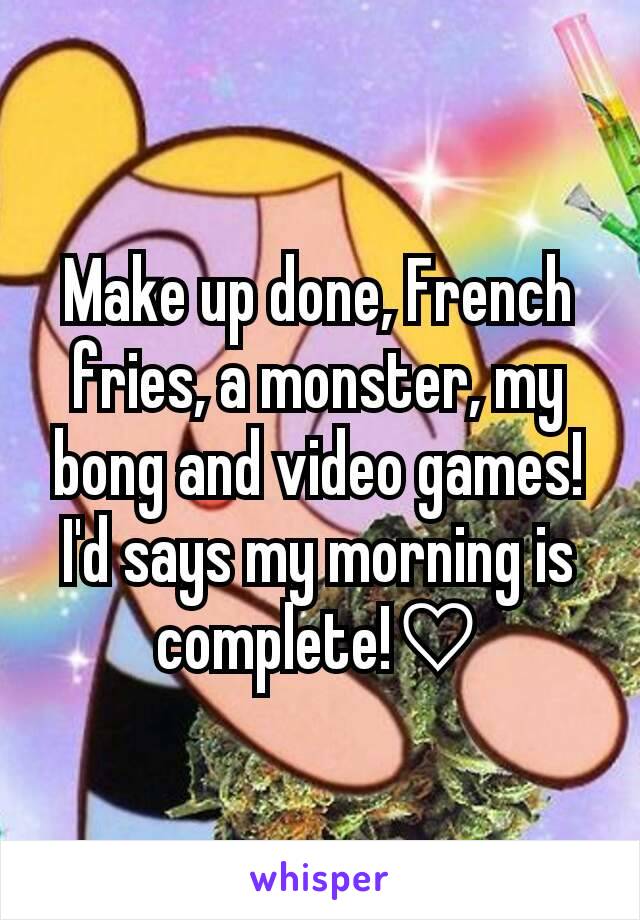 Make up done, French fries, a monster, my bong and video games! I'd says my morning is complete!♡