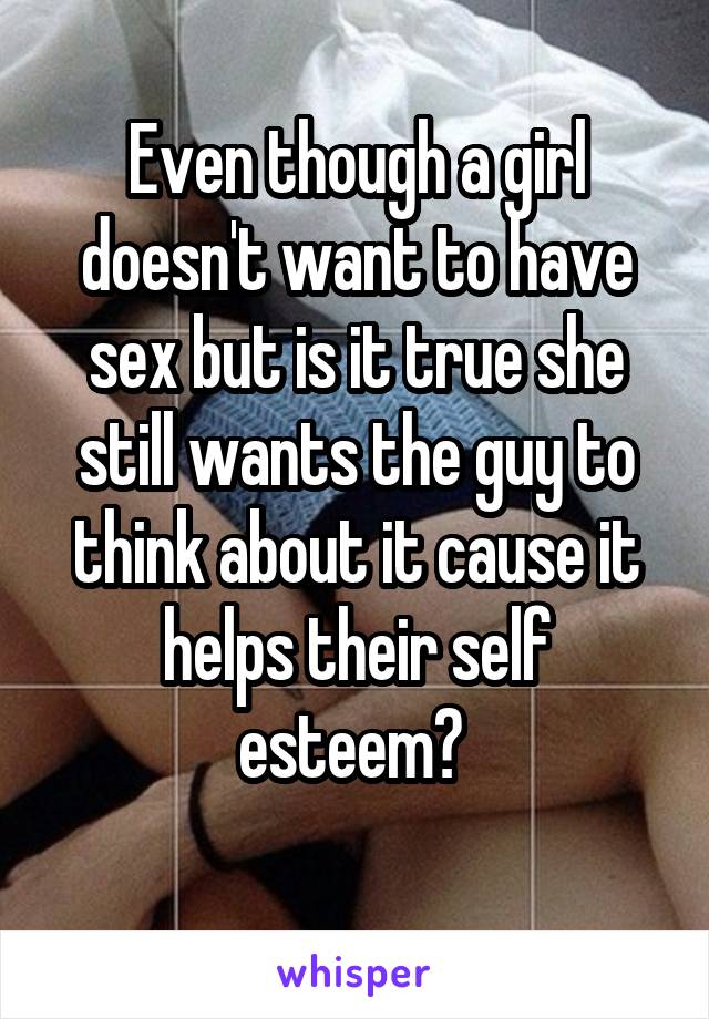 Even though a girl doesn't want to have sex but is it true she still wants the guy to think about it cause it helps their self esteem? 
