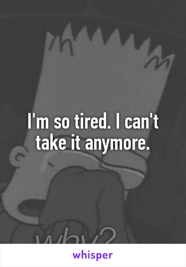 I'm so tired. I can't take it anymore.