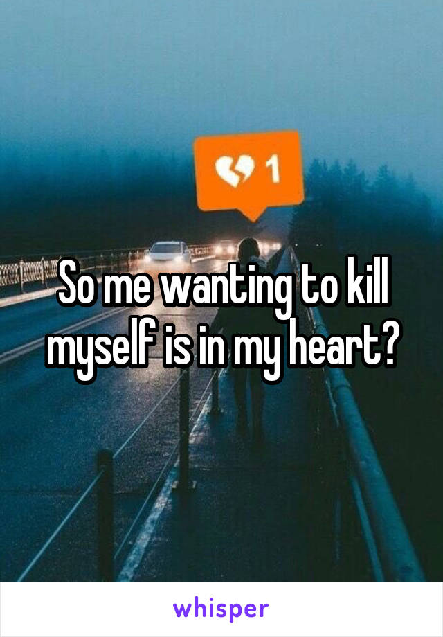 So me wanting to kill myself is in my heart?