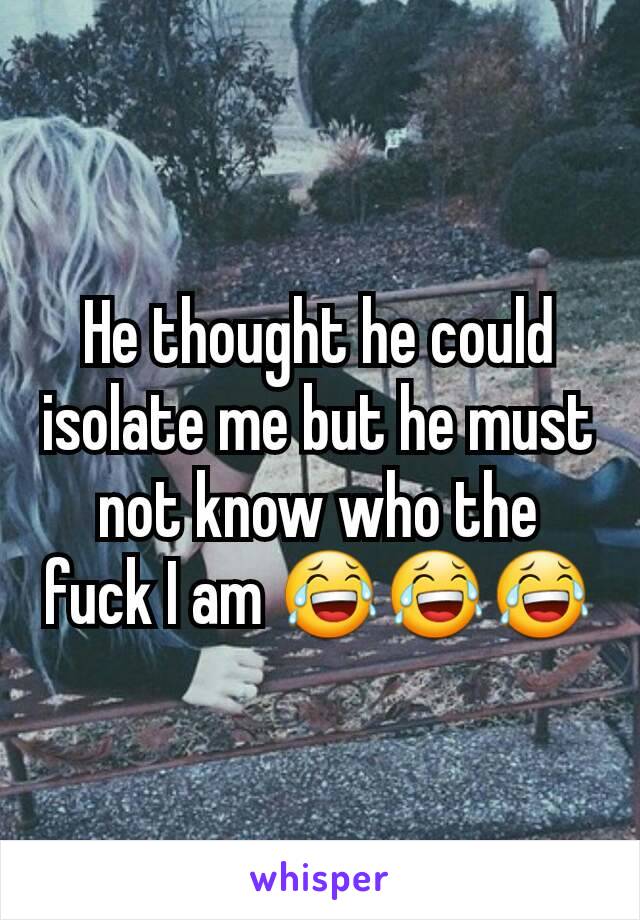 He thought he could isolate me but he must not know who the fuck I am 😂😂😂