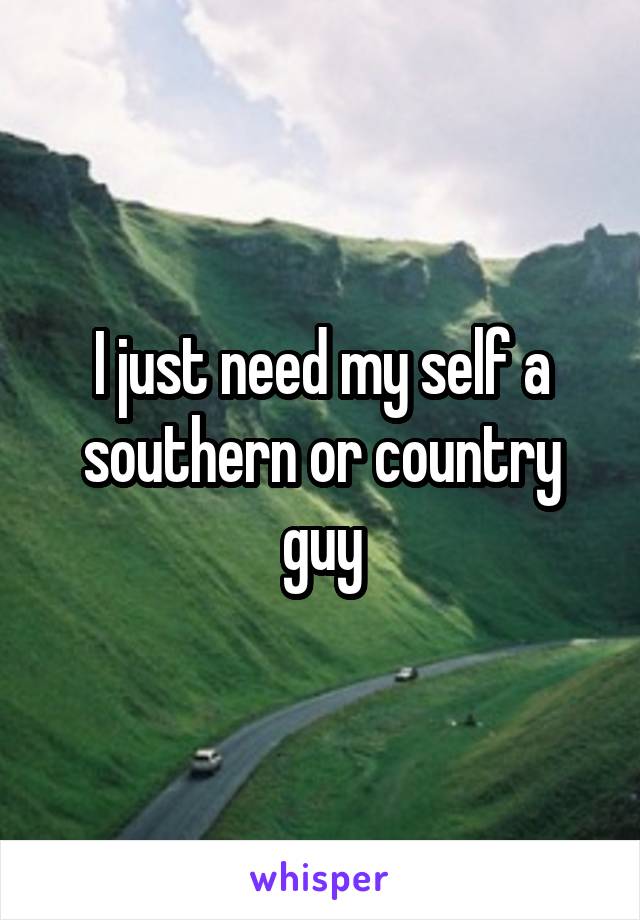 I just need my self a southern or country guy