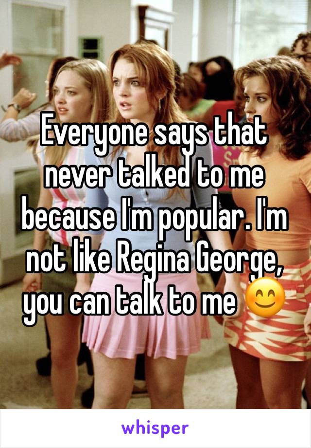 Everyone says that never talked to me because I'm popular. I'm not like Regina George, you can talk to me 😊