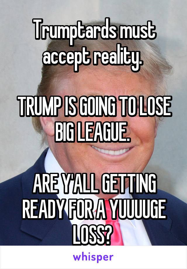 Trumptards must accept reality. 

TRUMP IS GOING TO LOSE BIG LEAGUE. 

ARE Y'ALL GETTING READY FOR A YUUUUGE LOSS? 