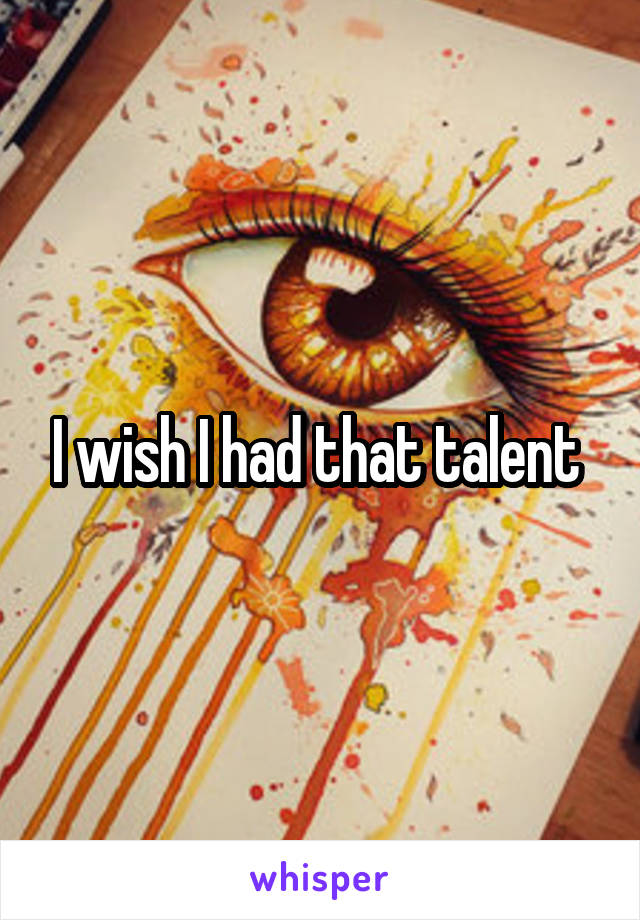 I wish I had that talent 