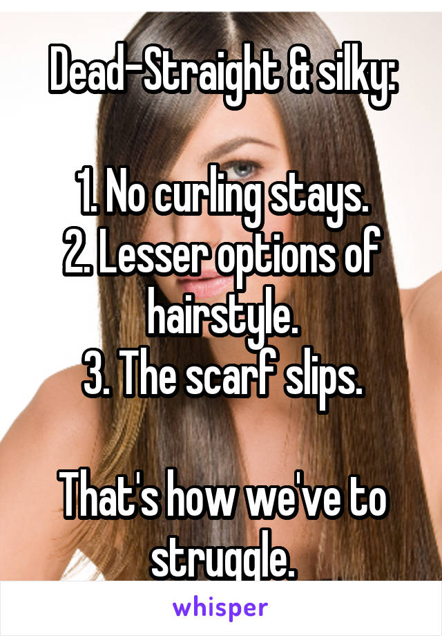 Dead-Straight & silky:

1. No curling stays.
2. Lesser options of hairstyle.
3. The scarf slips.

That's how we've to struggle.