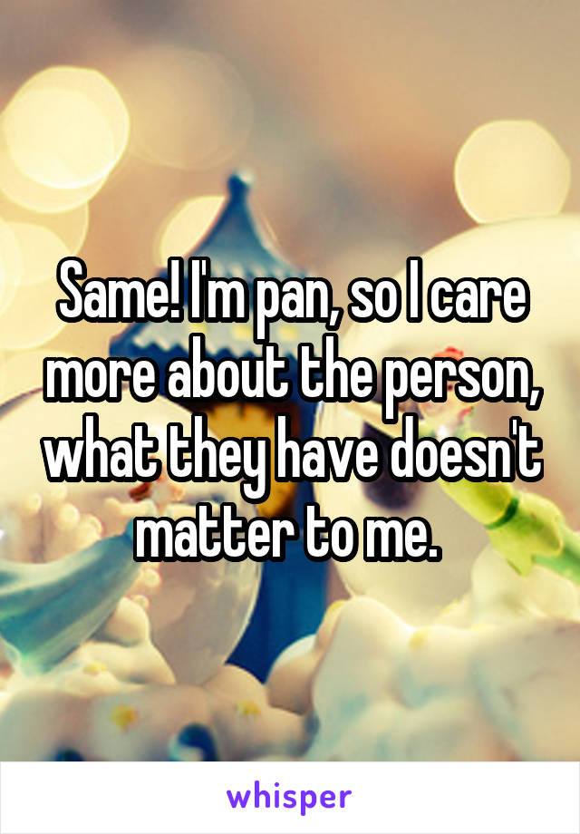 Same! I'm pan, so I care more about the person, what they have doesn't matter to me. 