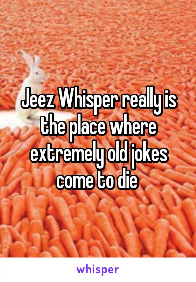 Jeez Whisper really is the place where extremely old jokes come to die 