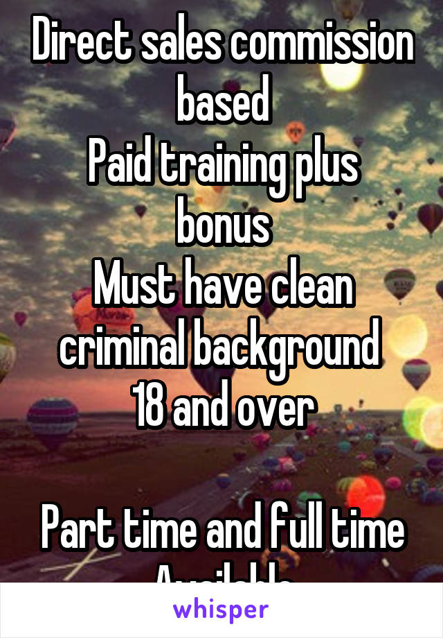 Direct sales commission based
Paid training plus bonus
Must have clean criminal background 
18 and over

Part time and full time
Available