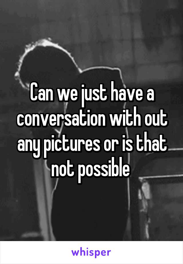 Can we just have a conversation with out any pictures or is that not possible 