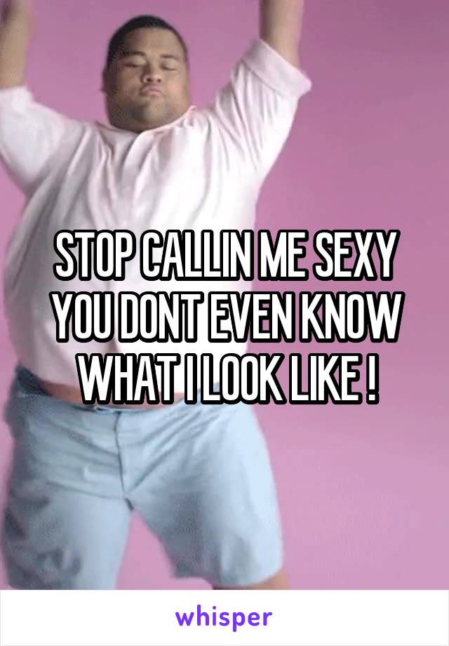STOP CALLIN ME SEXY YOU DONT EVEN KNOW WHAT I LOOK LIKE !