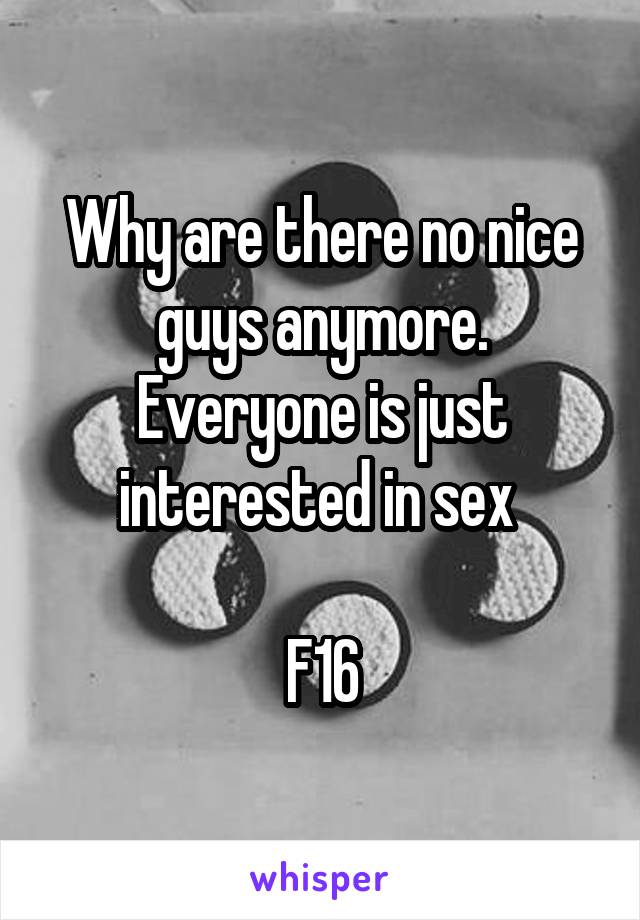 Why are there no nice guys anymore. Everyone is just interested in sex 

F16