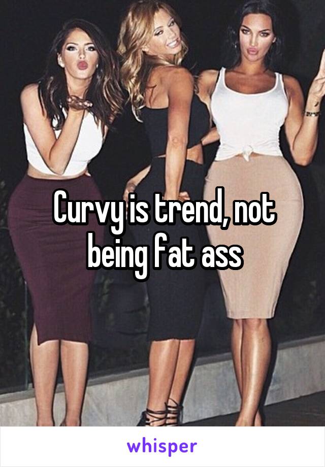 Curvy is trend, not being fat ass