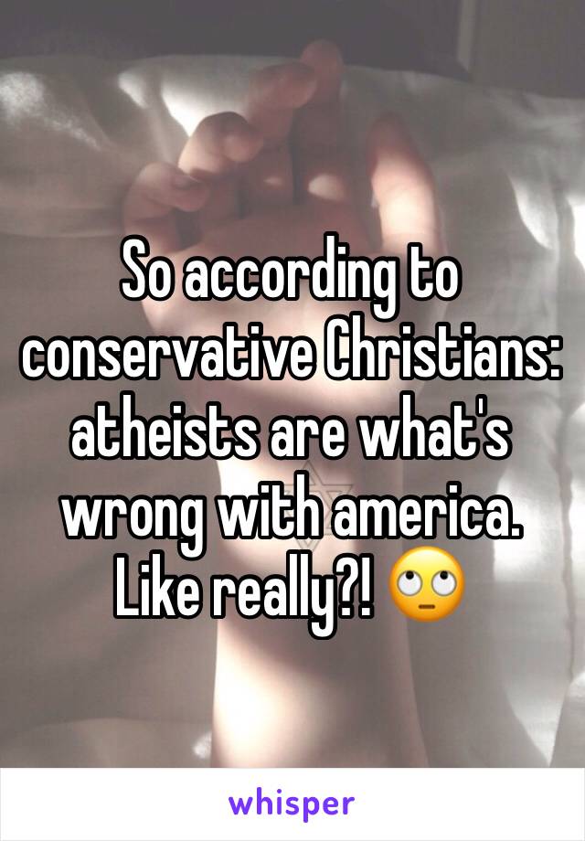 So according to conservative Christians: atheists are what's wrong with america. Like really?! 🙄