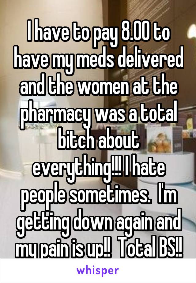 I have to pay 8.00 to have my meds delivered and the women at the pharmacy was a total bitch about everything!!! I hate people sometimes.  I'm getting down again and my pain is up!!  Total BS!!