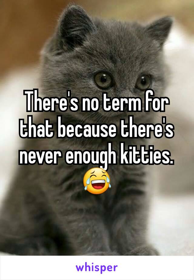 There's no term for that because there's never enough kitties.
😂