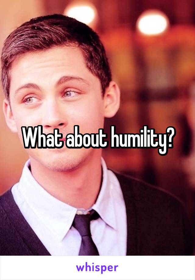 What about humility?