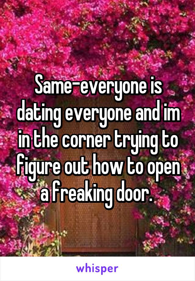Same-everyone is dating everyone and im in the corner trying to figure out how to open a freaking door. 
