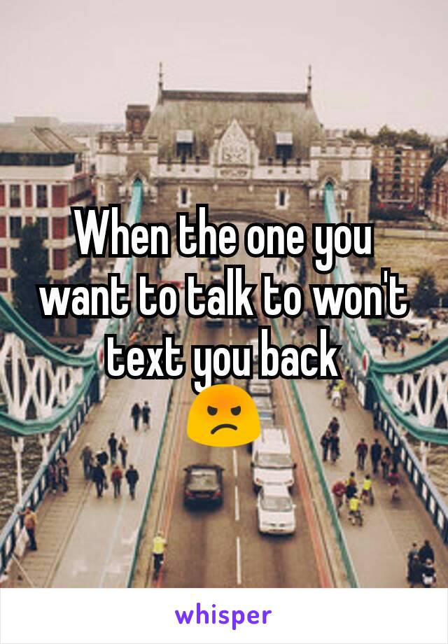 When the one you want to talk to won't text you back
😡