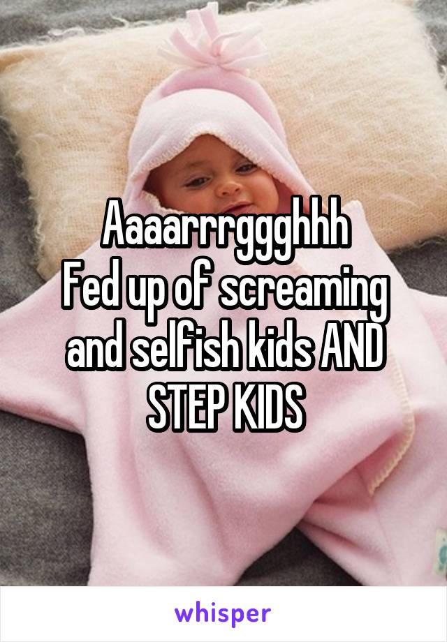 Aaaarrrggghhh
Fed up of screaming and selfish kids AND STEP KIDS