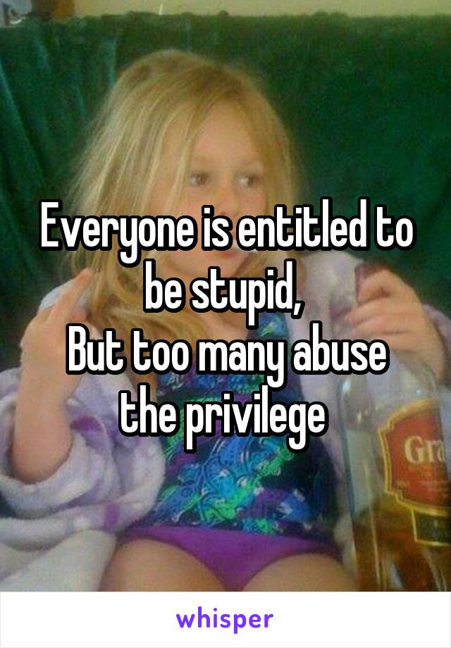 Everyone is entitled to be stupid, 
But too many abuse the privilege 