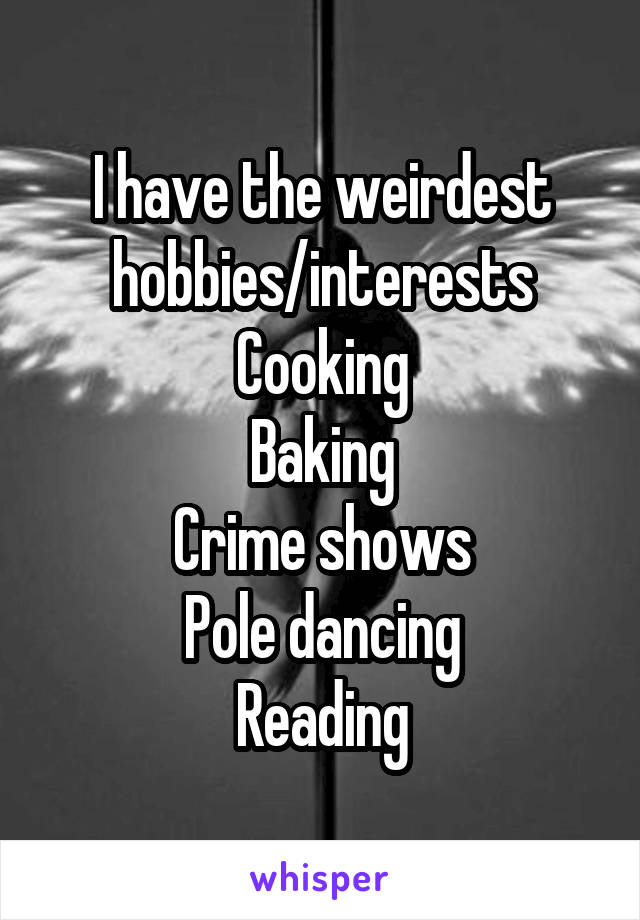 I have the weirdest hobbies/interests
Cooking
Baking
Crime shows
Pole dancing
Reading