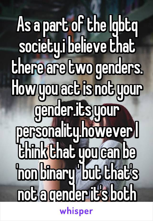 As a part of the lgbtq society.i believe that there are two genders. How you act is not your gender.its your personality.however I think that you can be 'non binary ' but that's not a gender it's both
