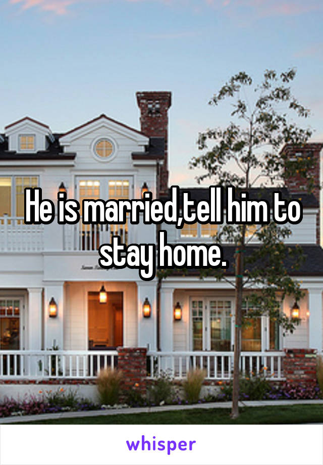 He is married,tell him to stay home.
