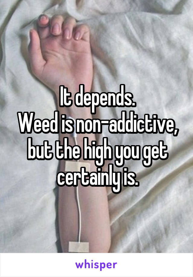 It depends.
Weed is non-addictive, but the high you get certainly is.