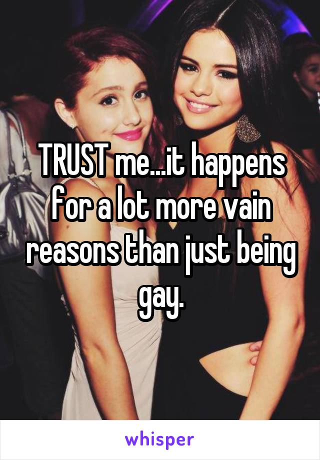 TRUST me...it happens for a lot more vain reasons than just being gay.