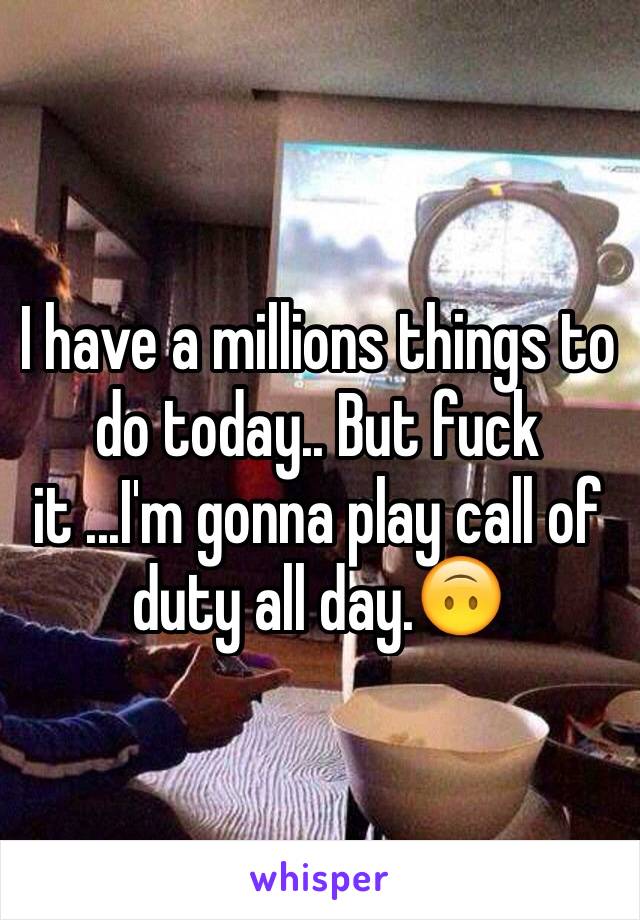 I have a millions things to do today.. But fuck it ...I'm gonna play call of duty all day.🙃