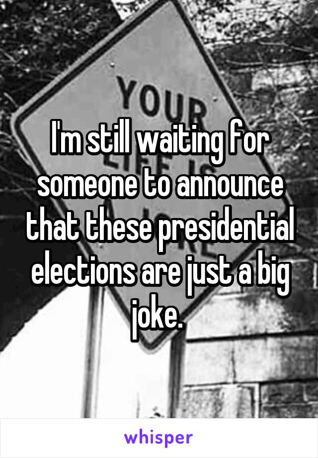I'm still waiting for someone to announce that these presidential elections are just a big joke. 