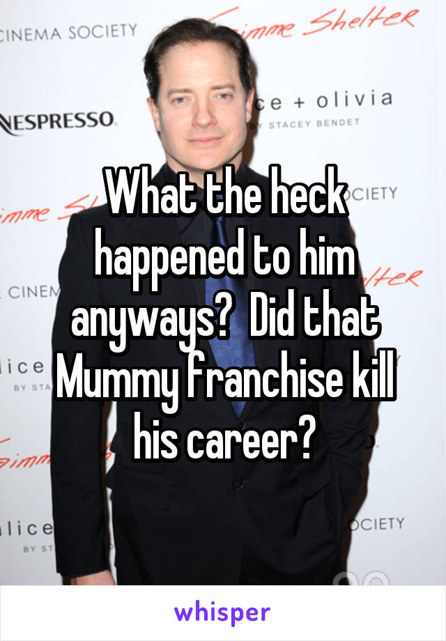 What the heck happened to him anyways?  Did that Mummy franchise kill his career?