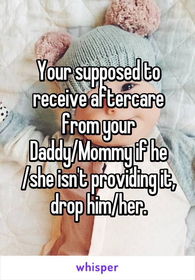 Your supposed to receive aftercare from your Daddy/Mommy if he /she isn't providing it, drop him/her.