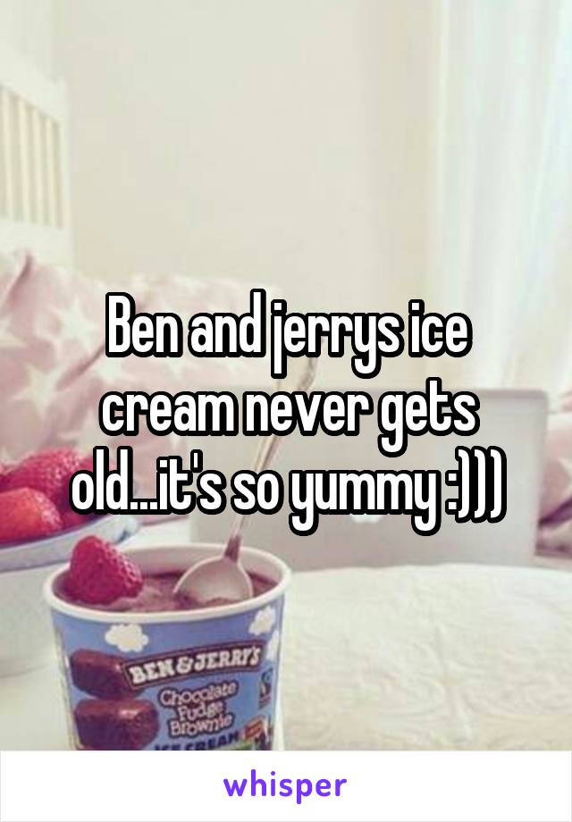 Ben and jerrys ice cream never gets old...it's so yummy :)))
