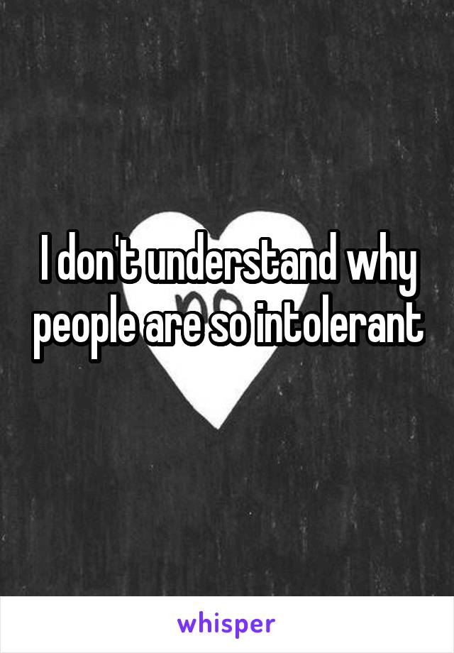I don't understand why people are so intolerant 