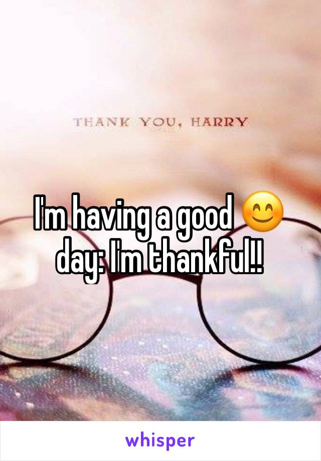 I'm having a good 😊 day: I'm thankful!! 