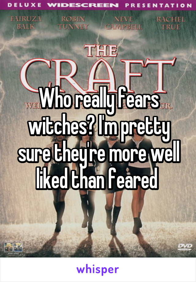 Who really fears witches? I'm pretty sure they're more well liked than feared 