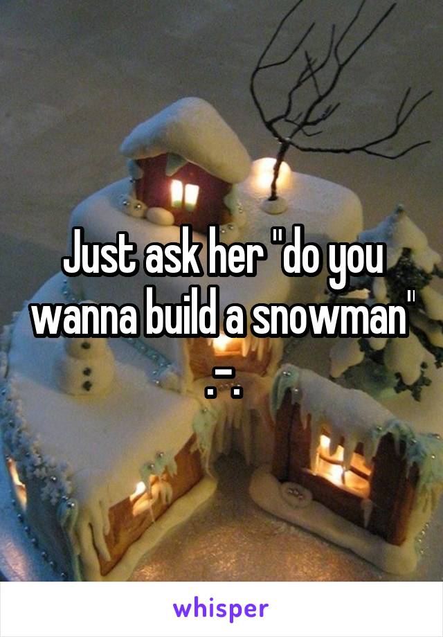 Just ask her "do you wanna build a snowman" .-.